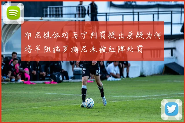 印尼媒体对马宁判罚提出质疑为何塔辛阻挡罗梅尼未被红牌处罚