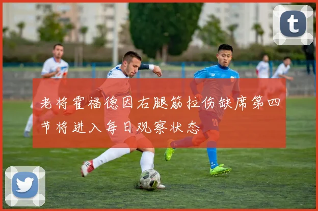 老将霍福德因右腿筋拉伤缺席第四节将进入每日观察状态