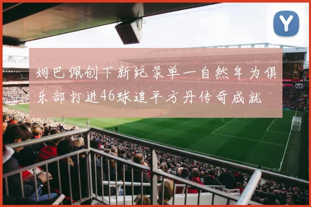 姆巴佩创下新纪录单一自然年为俱乐部打进46球追平方丹传奇成就