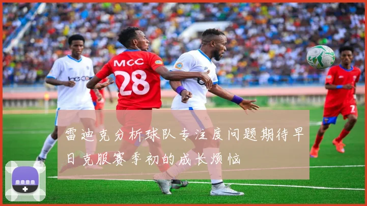 雷迪克分析球队专注度问题期待早日克服赛季初的成长烦恼