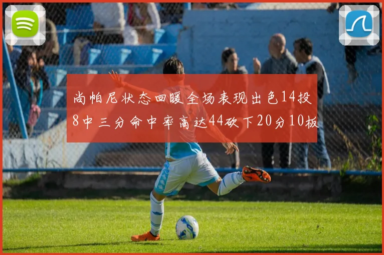 尚帕尼状态回暖全场表现出色14投8中三分命中率高达44砍下20分10板4助