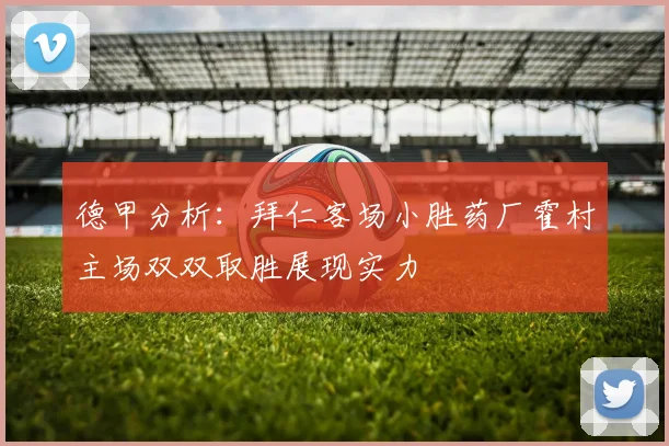 德甲分析：拜仁客场小胜药厂霍村主场双双取胜展现实力