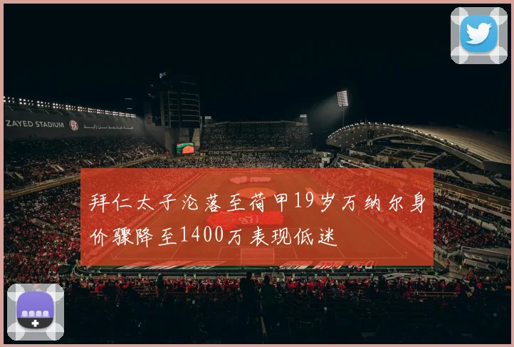 拜仁太子沦落至荷甲19岁万纳尔身价骤降至1400万表现低迷
