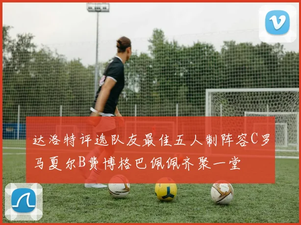 达洛特评选队友最佳五人制阵容C罗马夏尔B费博格巴佩佩齐聚一堂