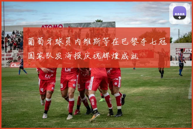 葡萄牙球员内维斯等在巴黎夺七冠国家队发海报庆祝辉煌成就