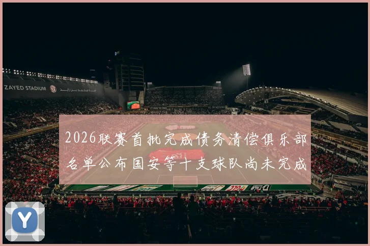 2026联赛首批完成债务清偿俱乐部名单公布国安等十支球队尚未完成清偿