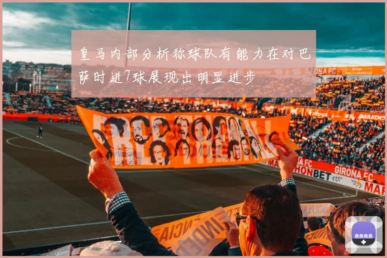 皇马内部分析称球队有能力在对巴萨时进7球展现出明显进步