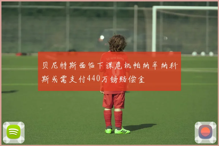 贝尼特斯面临下课危机帕纳辛纳科斯或需支付440万镑赔偿金