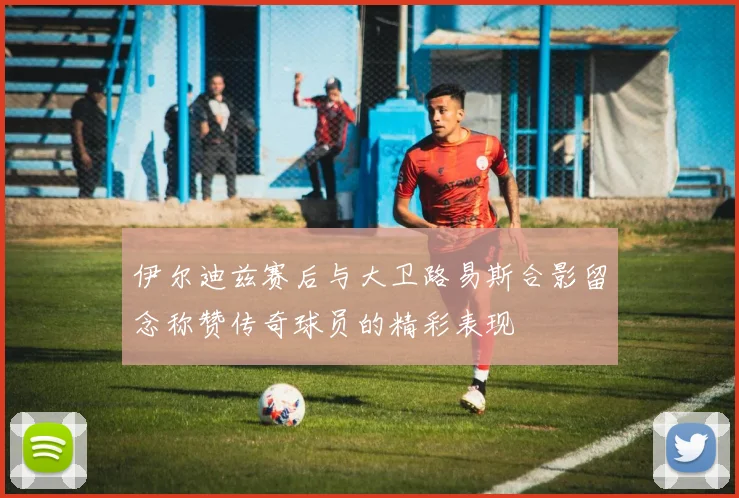 伊尔迪兹赛后与大卫路易斯合影留念称赞传奇球员的精彩表现