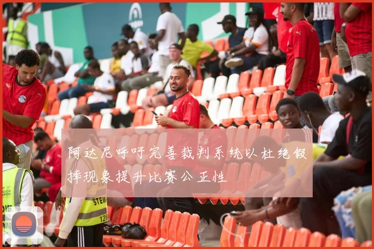 阿达尼呼吁完善裁判系统以杜绝假摔现象提升比赛公正性