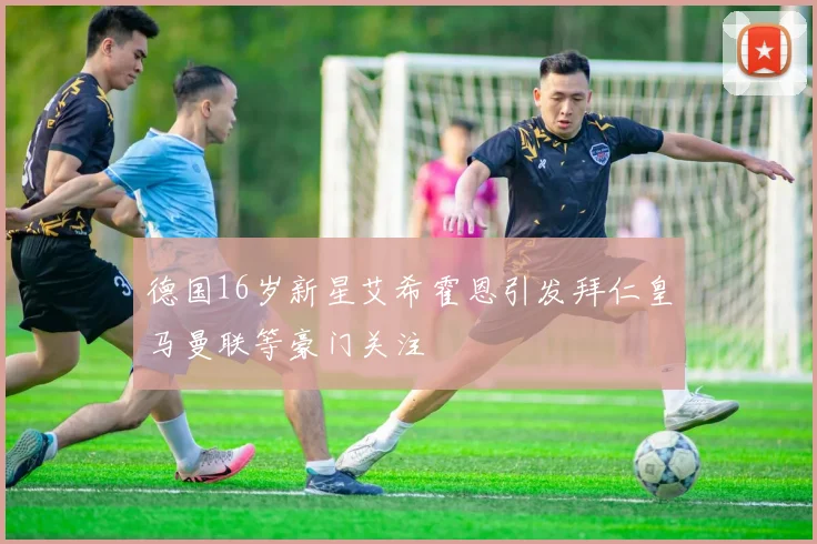德国16岁新星艾希霍恩引发拜仁皇马曼联等豪门关注