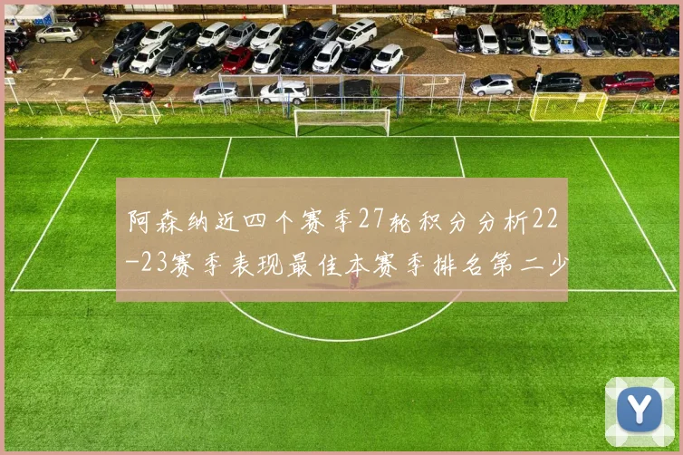 阿森纳近四个赛季27轮积分分析22-23赛季表现最佳本赛季排名第二少