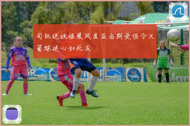 司机送祝福展风度亚当斯受伤令火箭球迷心如死灰