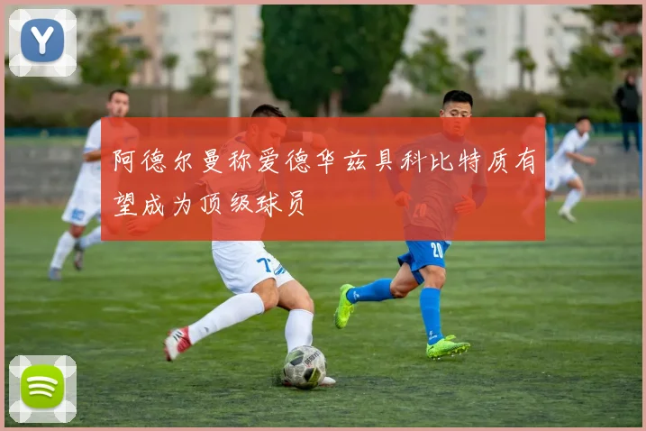 阿德尔曼称爱德华兹具科比特质有望成为顶级球员