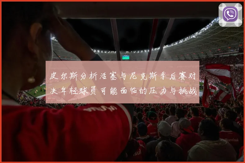 皮尔斯分析活塞与尼克斯季后赛对决年轻球员可能面临的压力与挑战